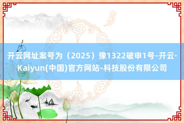 开云网址案号为(2025)豫1322破申1号-开云·Kaiyun(中国)官方网站-科技股份有限公司