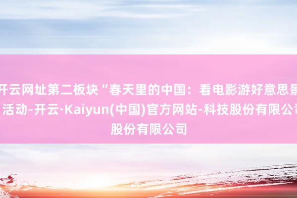 开云网址第二板块“春天里的中国：看电影游好意思景”活动-开云·Kaiyun(中国)官方网站-科技股份有限公司