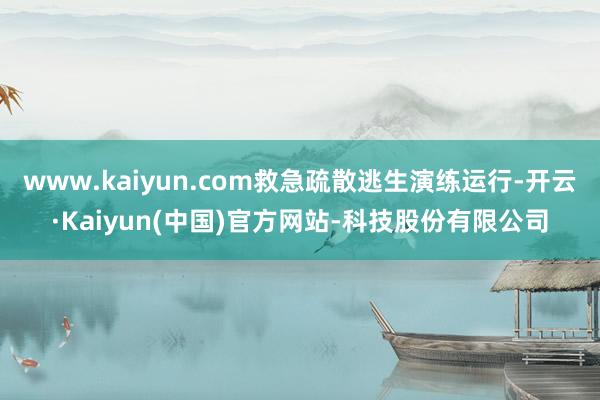 www.kaiyun.com救急疏散逃生演练运行-开云·Kaiyun(中国)官方网站-科技股份有限公司