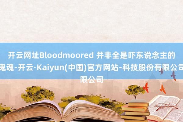 开云网址Bloodmoored 并非全是吓东说念主的鬼魂-开云·Kaiyun(中国)官方网站-科技股份有限公司