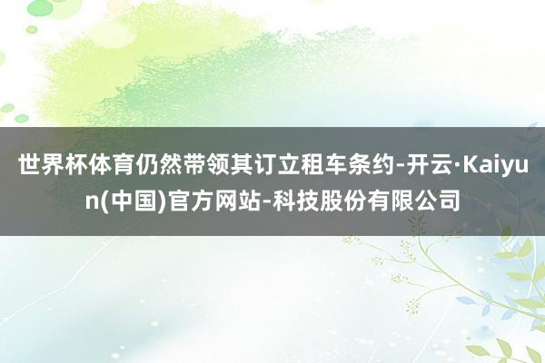 世界杯体育仍然带领其订立租车条约-开云·Kaiyun(中国)官方网站-科技股份有限公司
