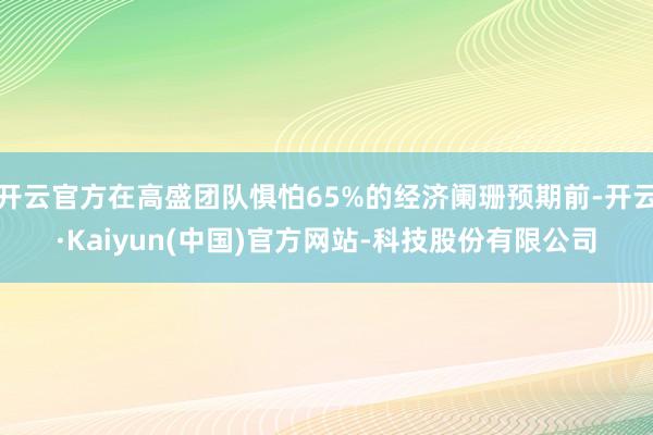 开云官方在高盛团队惧怕65%的经济阑珊预期前-开云·Kaiyun(中国)官方网站-科技股份有限公司