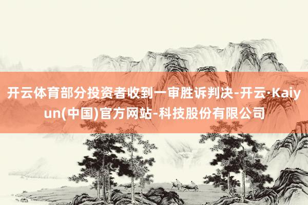 开云体育部分投资者收到一审胜诉判决-开云·Kaiyun(中国)官方网站-科技股份有限公司