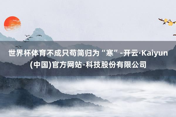 世界杯体育不成只苟简归为“寒”-开云·Kaiyun(中国)官方网站-科技股份有限公司