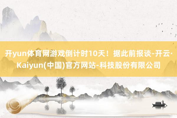开yun体育网游戏倒计时10天！据此前报谈-开云·Kaiyun(中国)官方网站-科技股份有限公司