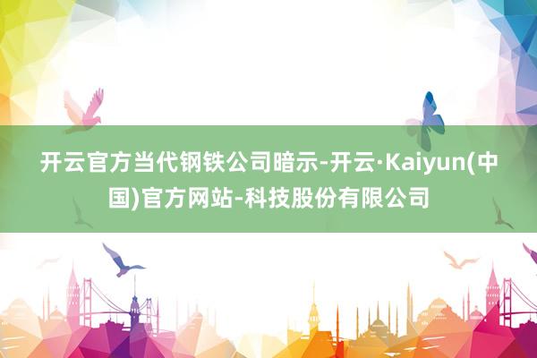开云官方　　当代钢铁公司暗示-开云·Kaiyun(中国)官方网站-科技股份有限公司