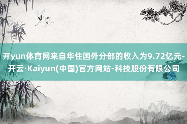开yun体育网来自华住国外分部的收入为9.72亿元-开云·Kaiyun(中国)官方网站-科技股份有限公司