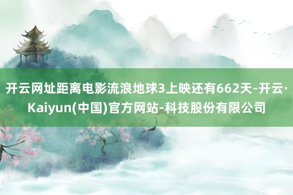 开云网址距离电影流浪地球3上映还有662天-开云·Kaiyun(中国)官方网站-科技股份有限公司