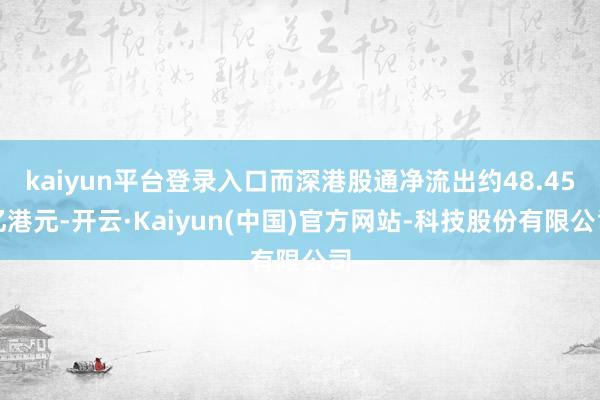 kaiyun平台登录入口而深港股通净流出约48.45亿港元-开云·Kaiyun(中国)官方网站-科技股份有限公司