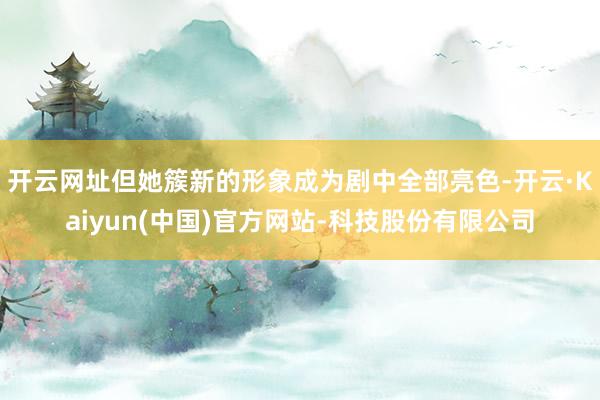 开云网址但她簇新的形象成为剧中全部亮色-开云·Kaiyun(中国)官方网站-科技股份有限公司