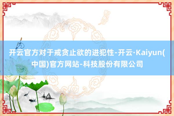 开云官方对于戒贪止欲的进犯性-开云·Kaiyun(中国)官方网站-科技股份有限公司