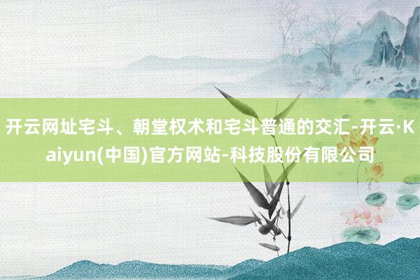 开云网址宅斗、朝堂权术和宅斗普通的交汇-开云·Kaiyun(中国)官方网站-科技股份有限公司
