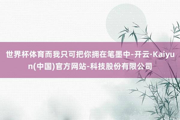世界杯体育而我只可把你拥在笔墨中-开云·Kaiyun(中国)官方网站-科技股份有限公司