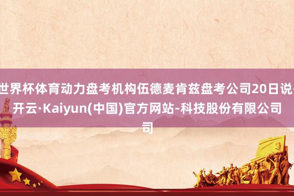 世界杯体育动力盘考机构伍德麦肯兹盘考公司20日说-开云·Kaiyun(中国)官方网站-科技股份有限公司