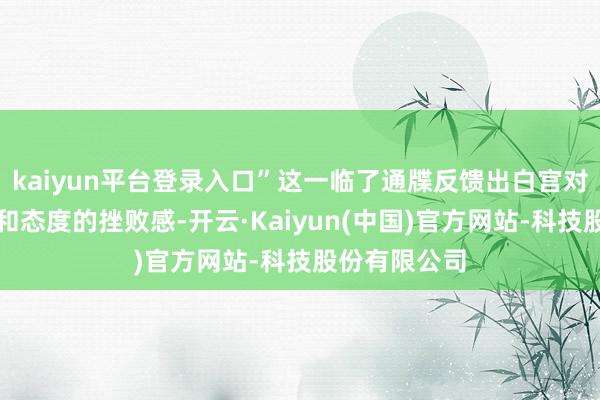 kaiyun平台登录入口”这一临了通牒反馈出白宫对俄罗斯欠谐和态度的挫败感-开云·Kaiyun(中国)官方网站-科技股份有限公司