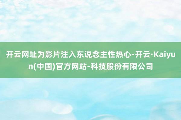 开云网址为影片注入东说念主性热心-开云·Kaiyun(中国)官方网站-科技股份有限公司
