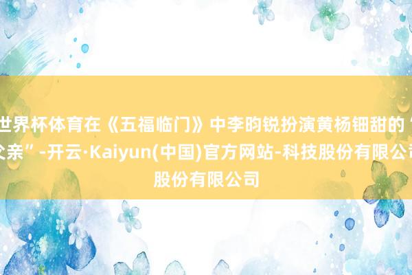 世界杯体育在《五福临门》中李昀锐扮演黄杨钿甜的“父亲”-开云·Kaiyun(中国)官方网站-科技股份有限公司