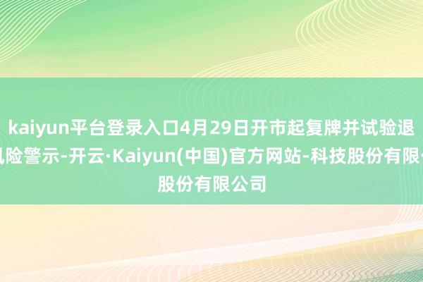 kaiyun平台登录入口4月29日开市起复牌并试验退市风险警示-开云·Kaiyun(中国)官方网站-科技股份有限公司