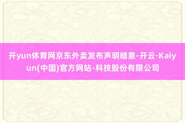 开yun体育网京东外卖发布声明暗意-开云·Kaiyun(中国)官方网站-科技股份有限公司