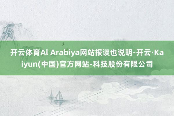 开云体育Al Arabiya网站报谈也说明-开云·Kaiyun(中国)官方网站-科技股份有限公司