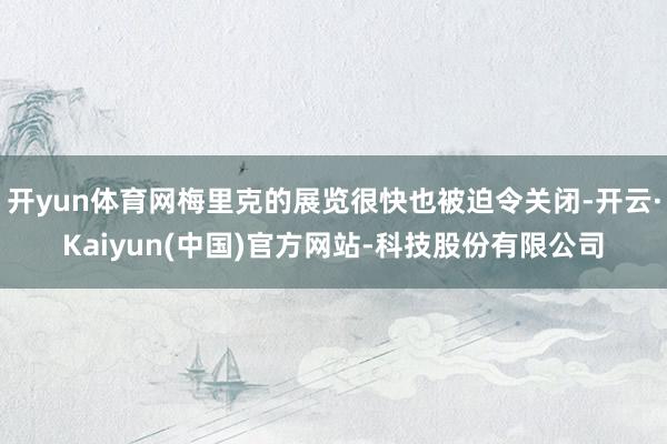 开yun体育网梅里克的展览很快也被迫令关闭-开云·Kaiyun(中国)官方网站-科技股份有限公司