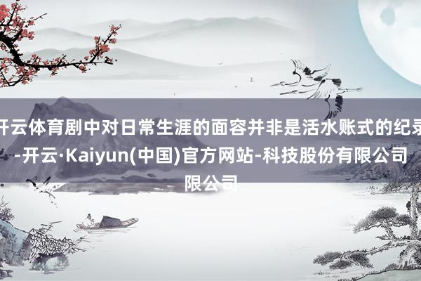 开云体育剧中对日常生涯的面容并非是活水账式的纪录-开云·Kaiyun(中国)官方网站-科技股份有限公司