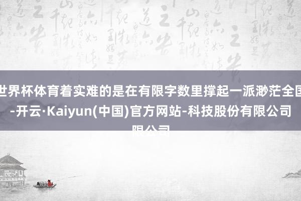 世界杯体育着实难的是在有限字数里撑起一派渺茫全国-开云·Kaiyun(中国)官方网站-科技股份有限公司