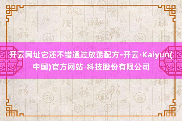 开云网址它还不错通过放荡配方-开云·Kaiyun(中国)官方网站-科技股份有限公司