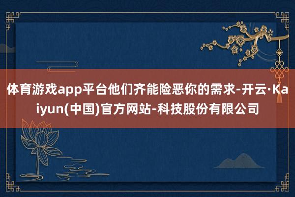 体育游戏app平台他们齐能险恶你的需求-开云·Kaiyun(中国)官方网站-科技股份有限公司