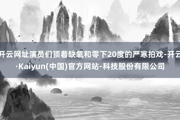 开云网址演员们顶着缺氧和零下20度的严寒拍戏-开云·Kaiyun(中国)官方网站-科技股份有限公司