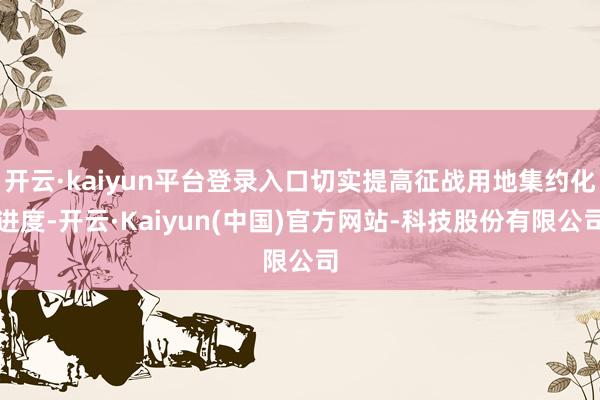 开云·kaiyun平台登录入口切实提高征战用地集约化进度-开云·Kaiyun(中国)官方网站-科技股份有限公司