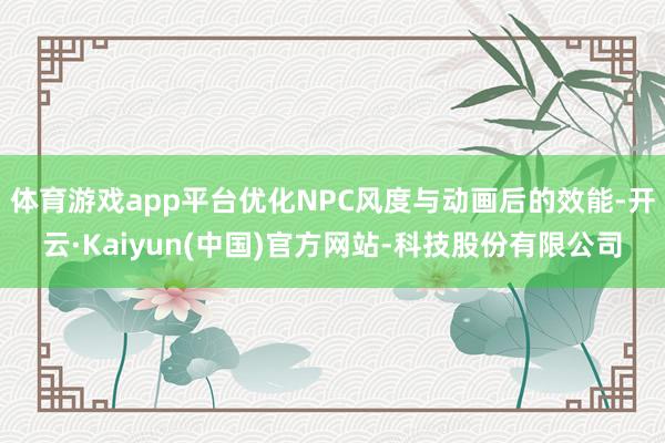 体育游戏app平台优化NPC风度与动画后的效能-开云·Kaiyun(中国)官方网站-科技股份有限公司