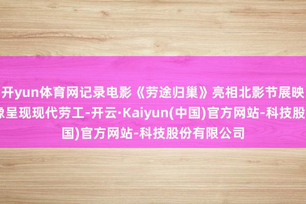 开yun体育网记录电影《劳途归巢》亮相北影节展映 以确实影像呈现现代劳工-开云·Kaiyun(中国)官方网站-科技股份有限公司
