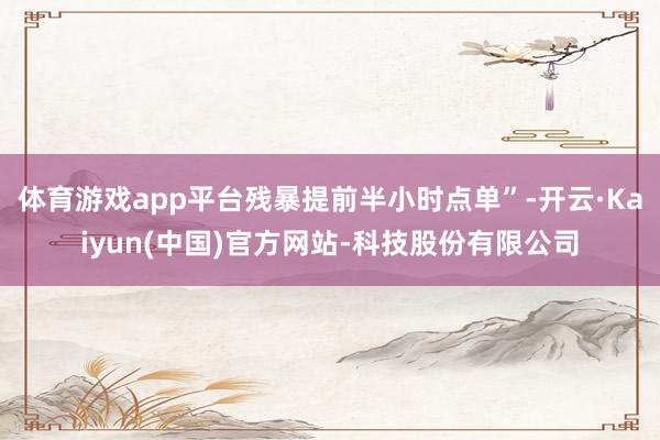 体育游戏app平台残暴提前半小时点单”-开云·Kaiyun(中国)官方网站-科技股份有限公司