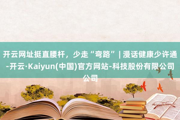 开云网址挺直腰杆，少走“弯路” | 漫话健康少许通-开云·Kaiyun(中国)官方网站-科技股份有限公司