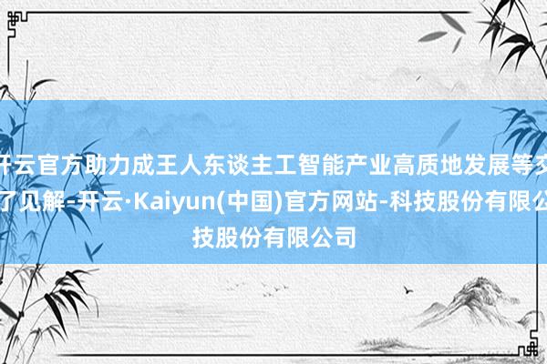 开云官方助力成王人东谈主工智能产业高质地发展等交换了见解-开云·Kaiyun(中国)官方网站-科技股份有限公司