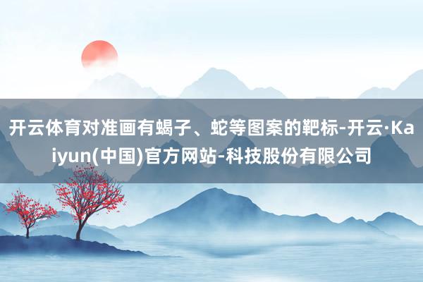 开云体育对准画有蝎子、蛇等图案的靶标-开云·Kaiyun(中国)官方网站-科技股份有限公司