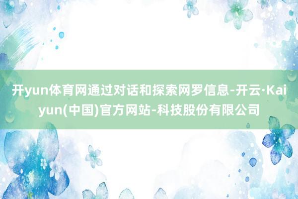 开yun体育网通过对话和探索网罗信息-开云·Kaiyun(中国)官方网站-科技股份有限公司