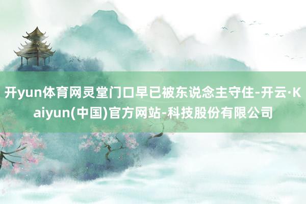 开yun体育网灵堂门口早已被东说念主守住-开云·Kaiyun(中国)官方网站-科技股份有限公司