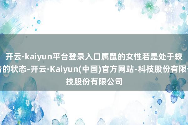 开云·kaiyun平台登录入口属鼠的女性若是处于较年青的状态-开云·Kaiyun(中国)官方网站-科技股份有限公司