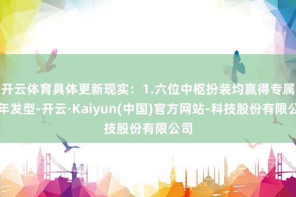 开云体育具体更新现实：1.六位中枢扮装均赢得专属周年发型-开云·Kaiyun(中国)官方网站-科技股份有限公司