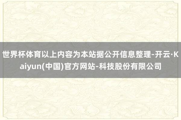 世界杯体育以上内容为本站据公开信息整理-开云·Kaiyun(中国)官方网站-科技股份有限公司