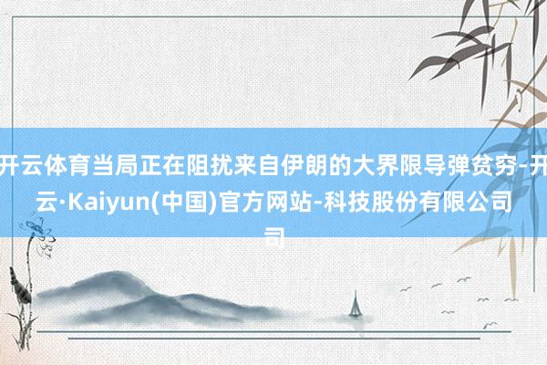 开云体育当局正在阻扰来自伊朗的大界限导弹贫穷-开云·Kaiyun(中国)官方网站-科技股份有限公司
