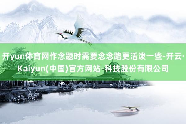 开yun体育网作念题时需要念念路更活泼一些-开云·Kaiyun(中国)官方网站-科技股份有限公司