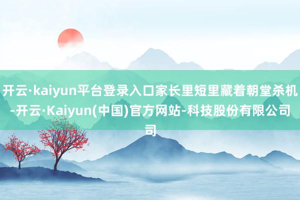 开云·kaiyun平台登录入口家长里短里藏着朝堂杀机-开云·Kaiyun(中国)官方网站-科技股份有限公司