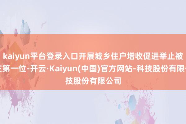 kaiyun平台登录入口开展城乡住户增收促进举止被列在第一位-开云·Kaiyun(中国)官方网站-科技股份有限公司