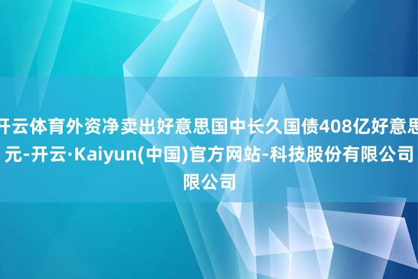 开云体育外资净卖出好意思国中长久国债408亿好意思元-开云·Kaiyun(中国)官方网站-科技股份有限公司