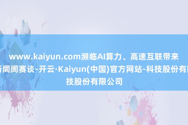 www.kaiyun.com濒临AI算力、高速互联带来的全新阛阓赛谈-开云·Kaiyun(中国)官方网站-科技股份有限公司