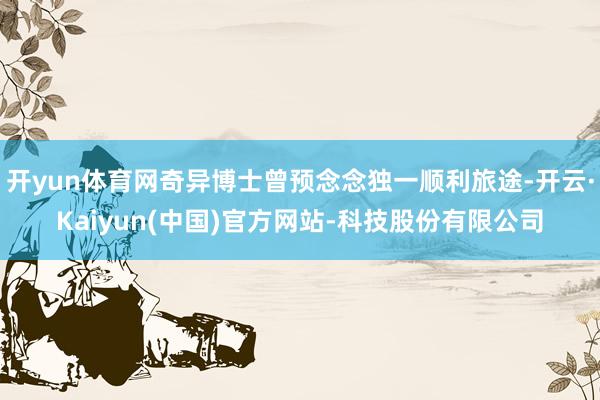 开yun体育网奇异博士曾预念念独一顺利旅途-开云·Kaiyun(中国)官方网站-科技股份有限公司
