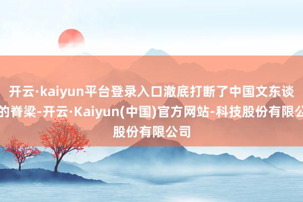 开云·kaiyun平台登录入口澈底打断了中国文东谈主的脊梁-开云·Kaiyun(中国)官方网站-科技股份有限公司